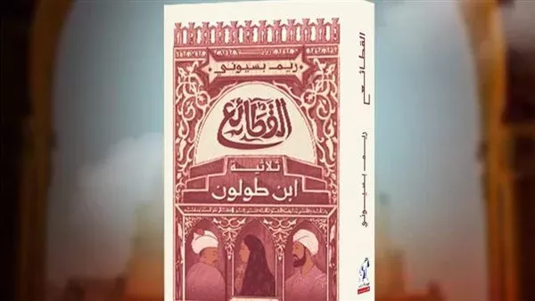 تناولت فترة حكم أحمد بن طولون.. تفاصيل رواية القطائع| فيديو
