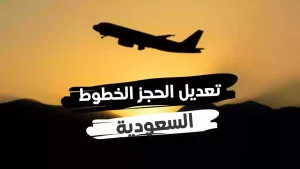 هل يمكن تعديل الحجز؟ رقم الخطوط السعودي تعديل الحجز وخطوات التعديل إلكترونيًا